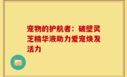 宠物的护航者:破壁灵芝精华液助力爱宠焕发活力