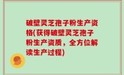 破壁灵芝孢子粉生产资格(获得破壁灵芝孢子粉生产资质，全方位解读生产过程)