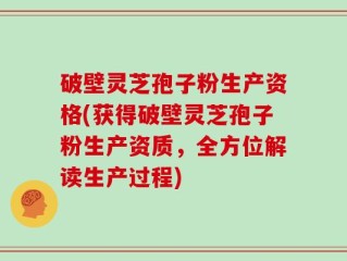 破壁灵芝孢子粉生产资格(获得破壁灵芝孢子粉生产资质，全方位解读生产过程)