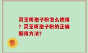 灵芝粉孢子粉怎么使用？灵芝粉孢子粉的正确服用方法？