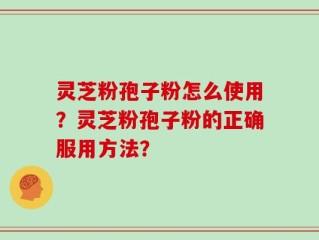 灵芝粉孢子粉怎么使用？灵芝粉孢子粉的正确服用方法？
