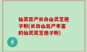 仙灵百产长白山灵芝孢子粉(长白山出产丰富的仙灵灵芝孢子粉)