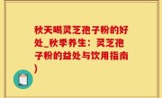 秋天喝灵芝孢子粉的好处_秋季养生：灵芝孢子粉的益处与饮用指南)