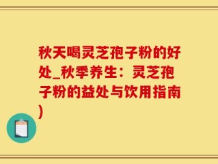 秋天喝灵芝孢子粉的好处_秋季养生：灵芝孢子粉的益处与饮用指南)