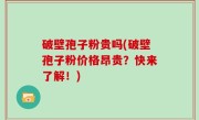 破壁孢子粉贵吗(破壁孢子粉价格昂贵？快来了解！)