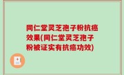 同仁堂灵芝孢子粉抗癌效果(同仁堂灵芝孢子粉被证实有抗癌功效)