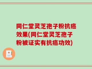 同仁堂灵芝孢子粉抗癌效果(同仁堂灵芝孢子粉被证实有抗癌功效)