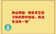参山物语：畅享灵芝孢子粉的奇妙体验，焕活生活每一刻”