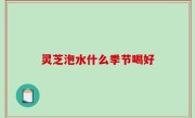 灵芝泡水什么季节喝好