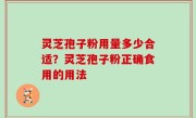 灵芝孢子粉用量多少合适？灵芝孢子粉正确食用的用法