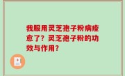 我服用灵芝孢子粉病痊愈了？灵芝孢子粉的功效与作用？