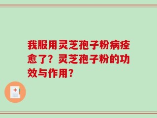 我服用灵芝孢子粉病痊愈了？灵芝孢子粉的功效与作用？