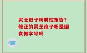 灵芝孢子粉质检报告？修正的灵芝孢子粉是国食健字号吗