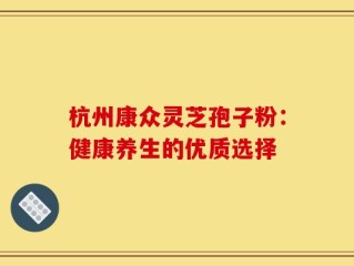 杭州康众灵芝孢子粉：健康养生的优质选择