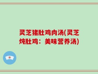灵芝猪肚鸡肉汤(灵芝炖肚鸡：美味营养汤)