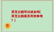 灵芝公园可以进去吗(灵芝公园是否开放参观？)