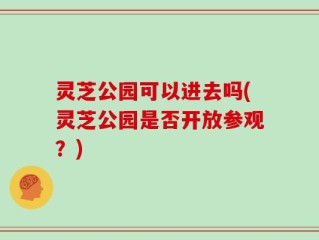 灵芝公园可以进去吗(灵芝公园是否开放参观？)
