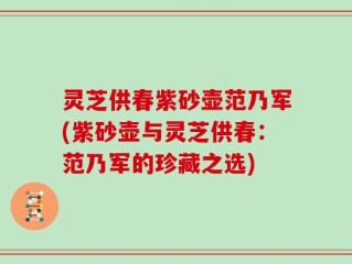 灵芝供春紫砂壶范乃军(紫砂壶与灵芝供春：范乃军的珍藏之选)