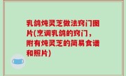 乳鸽炖灵芝做法窍门图片(烹调乳鸽的窍门，附有炖灵芝的简易食谱和照片)