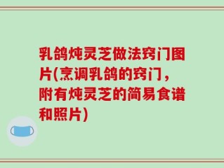 乳鸽炖灵芝做法窍门图片(烹调乳鸽的窍门，附有炖灵芝的简易食谱和照片)