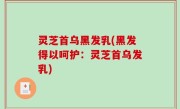 灵芝首乌黑发乳(黑发得以呵护：灵芝首乌发乳)