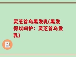 灵芝首乌黑发乳(黑发得以呵护：灵芝首乌发乳)