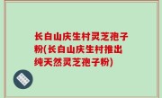 长白山庆生村灵芝孢子粉(长白山庆生村推出纯天然灵芝孢子粉)
