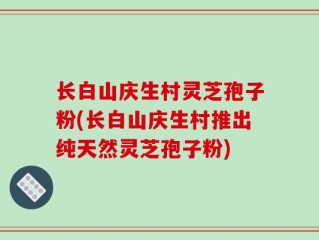 长白山庆生村灵芝孢子粉(长白山庆生村推出纯天然灵芝孢子粉)