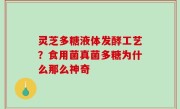 灵芝多糖液体发酵工艺？食用菌真菌多糖为什么那么神奇