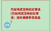 竹丝鸡灵芝枸杞红枣汤(竹丝鸡灵芝枸杞红枣汤：滋补健康养生佳品)