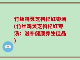 竹丝鸡灵芝枸杞红枣汤(竹丝鸡灵芝枸杞红枣汤：滋补健康养生佳品)