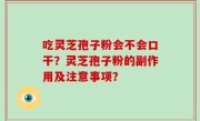 吃灵芝孢子粉会不会口干？灵芝孢子粉的副作用及注意事项？