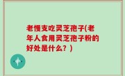 老慢支吃灵芝孢子(老年人食用灵芝孢子粉的好处是什么？)