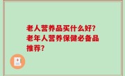 老人营养品买什么好？老年人营养保健必备品推荐？