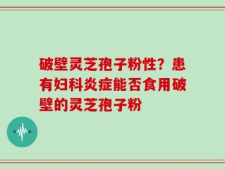 破壁灵芝孢子粉性？患有妇科炎症能否食用破壁的灵芝孢子粉