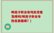 喝孢子粉会有鸡皮疙瘩发痒吗(喝孢子粉会导致皮肤瘙痒？)