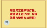 破壁灵芝孢子粉疗程_破壁灵芝孢子粉：疗程效果与使用方法详解)