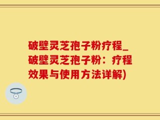 破壁灵芝孢子粉疗程_破壁灵芝孢子粉：疗程效果与使用方法详解)