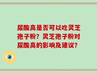尿酸高是否可以吃灵芝孢子粉？灵芝孢子粉对尿酸高的影响及建议？