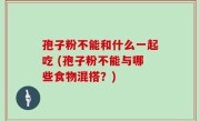孢子粉不能和什么一起吃 (孢子粉不能与哪些食物混搭？)