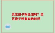 灵芝孢子粉全溶吗？灵芝孢子粉有白色的吗