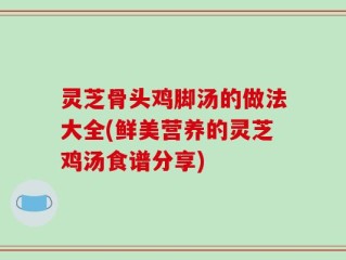 灵芝骨头鸡脚汤的做法大全(鲜美营养的灵芝鸡汤食谱分享)