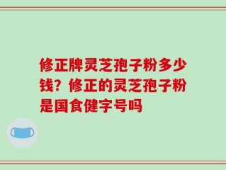 修正牌灵芝孢子粉多少钱？修正的灵芝孢子粉是国食健字号吗