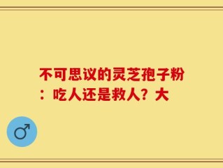 不可思议的灵芝孢子粉：吃人还是救人？大