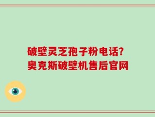 破壁灵芝孢子粉电话？奥克斯破壁机售后官网