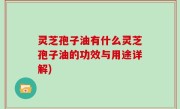 灵芝孢子油有什么灵芝孢子油的功效与用途详解)