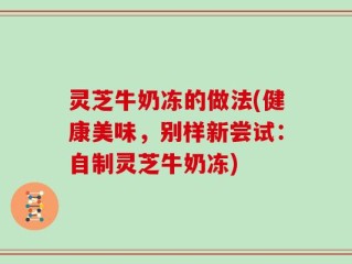 灵芝牛奶冻的做法(健康美味，别样新尝试：自制灵芝牛奶冻)