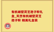 有机破壁灵芝孢子粉礼盒_天然有机破壁灵芝孢子粉 精美礼盒装