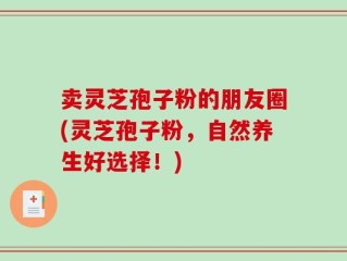 卖灵芝孢子粉的朋友圈(灵芝孢子粉，自然养生好选择！)