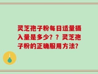 灵芝孢子粉每日适量摄入量是多少？？灵芝孢子粉的正确服用方法？